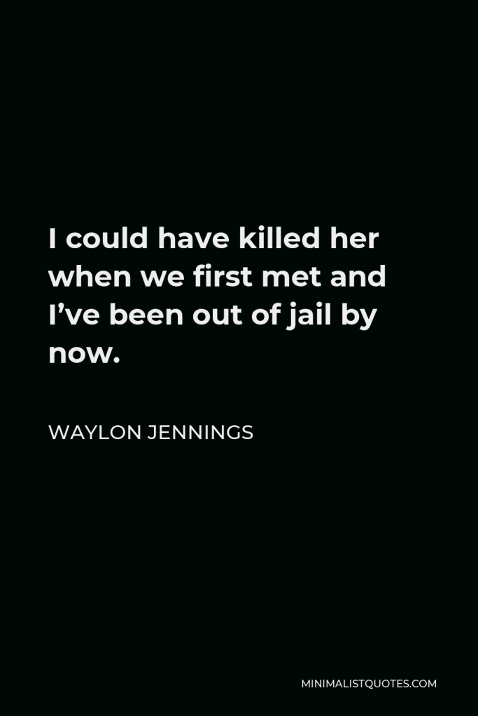 Waylon Jennings Quote - I could have killed her when we first met and I’ve been out of jail by now.