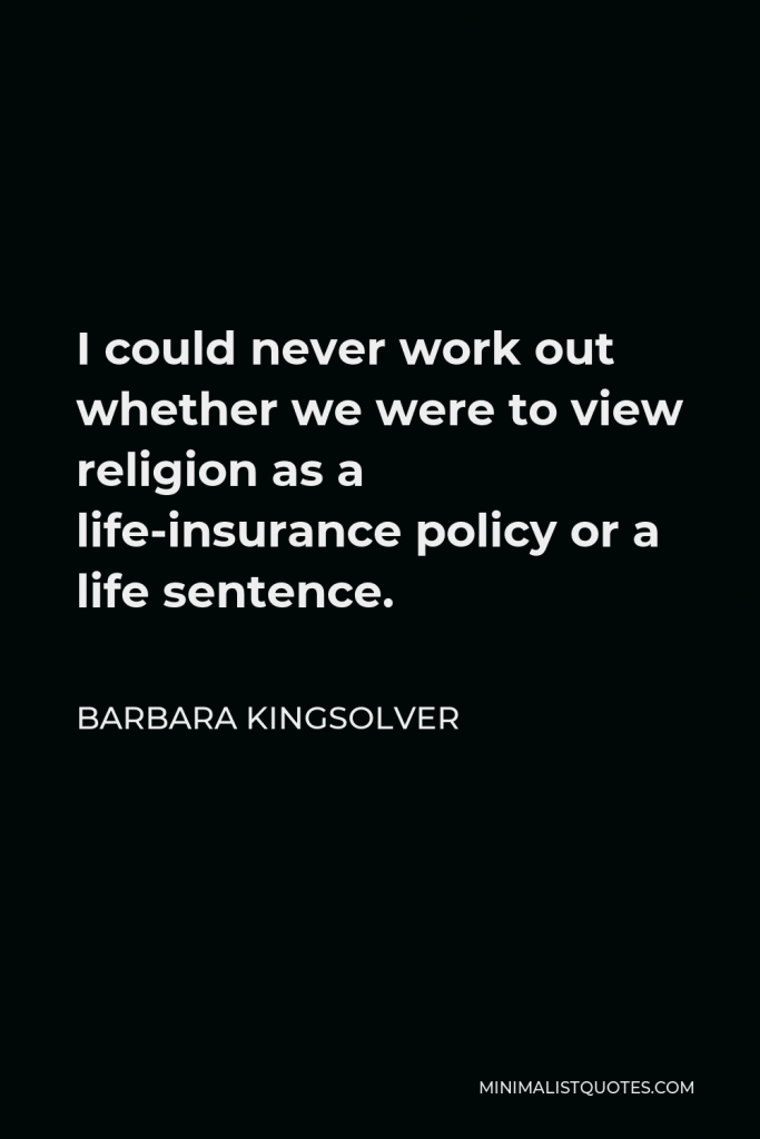 Barbara Kingsolver Quote - I could never work out whether we were to view religion as a life-insurance policy or a life sentence.