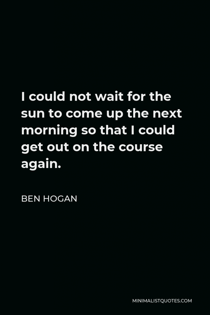Ben Hogan Quote - I could not wait for the sun to come up the next morning so that I could get out on the course again.