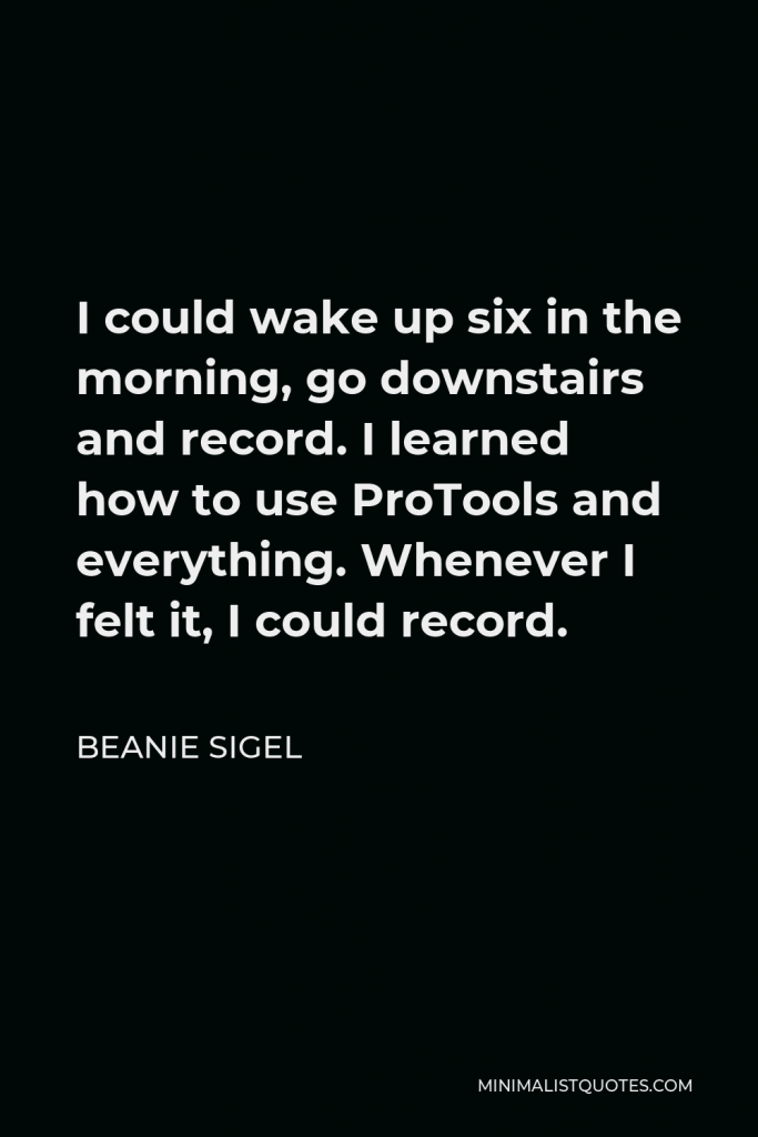 Beanie Sigel Quote - I could wake up six in the morning, go downstairs and record. I learned how to use ProTools and everything. Whenever I felt it, I could record.