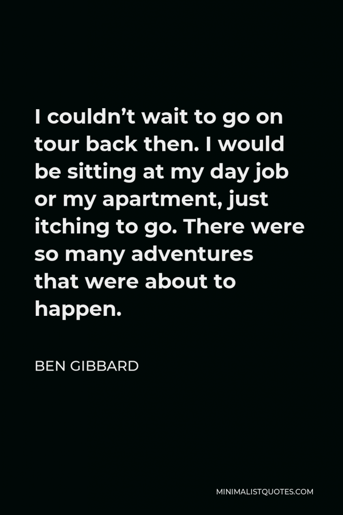 Ben Gibbard Quote - I couldn’t wait to go on tour back then. I would be sitting at my day job or my apartment, just itching to go. There were so many adventures that were about to happen.