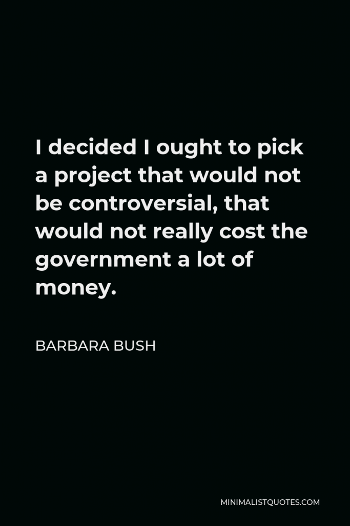 Barbara Bush Quote - I decided I ought to pick a project that would not be controversial, that would not really cost the government a lot of money.
