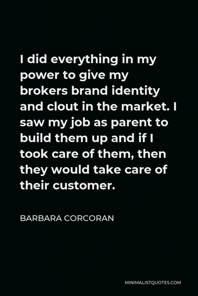 Barbara Corcoran Quote - I did everything in my power to give my brokers brand identity and clout in the market. I saw my job as parent to build them up and if I took care of them, then they would take care of their customer.