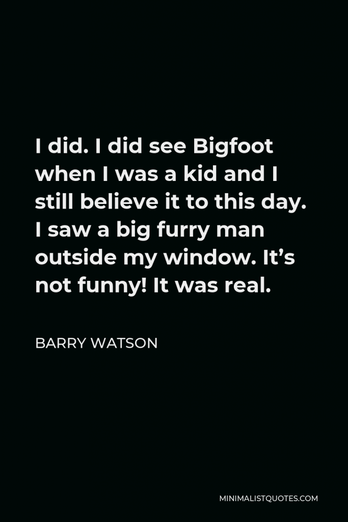Barry Watson Quote - I did. I did see Bigfoot when I was a kid and I still believe it to this day. I saw a big furry man outside my window. It’s not funny! It was real.