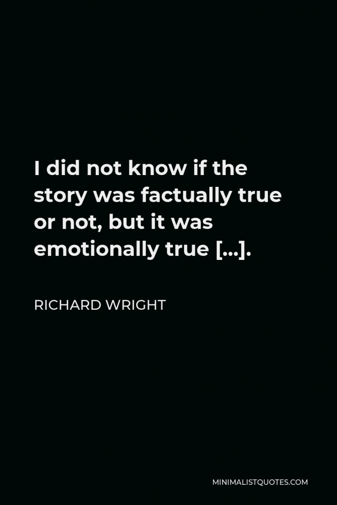 Richard Wright Quote - I did not know if the story was factually true or not, but it was emotionally true […].