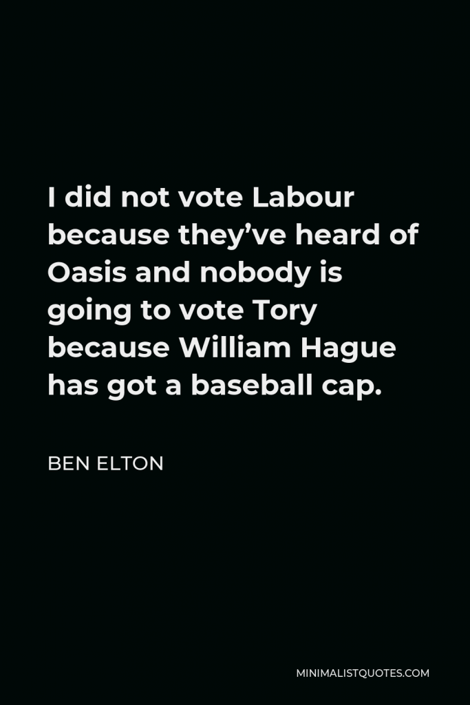 Ben Elton Quote - I did not vote Labour because they’ve heard of Oasis and nobody is going to vote Tory because William Hague has got a baseball cap.