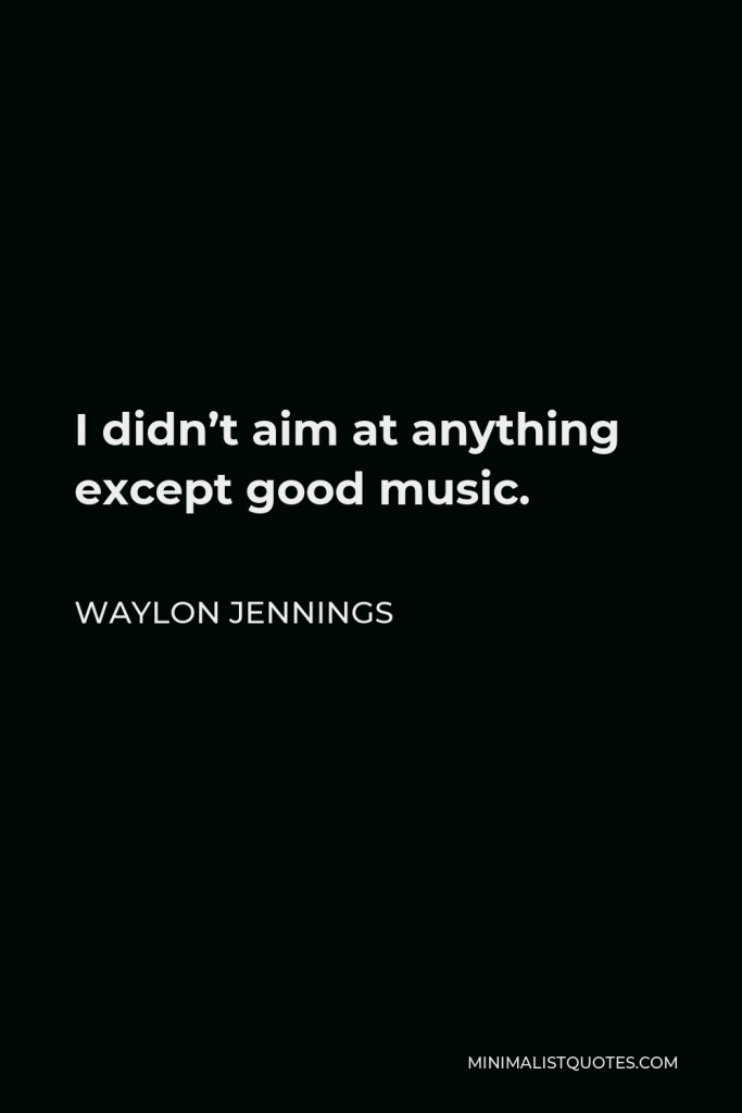 Waylon Jennings Quote - I didn’t aim at anything except good music.