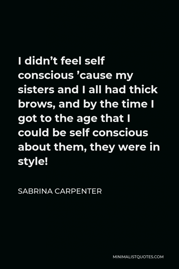 Sabrina Carpenter Quote - I didn’t feel self conscious ’cause my sisters and I all had thick brows, and by the time I got to the age that I could be self conscious about them, they were in style!