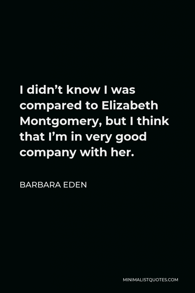 Barbara Eden Quote - I didn’t know I was compared to Elizabeth Montgomery, but I think that I’m in very good company with her.