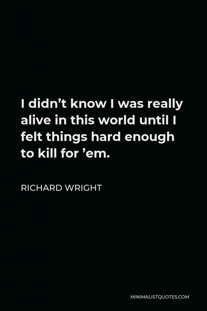 Richard Wright Quote - I didn’t know I was really alive in this world until I felt things hard enough to kill for ’em.