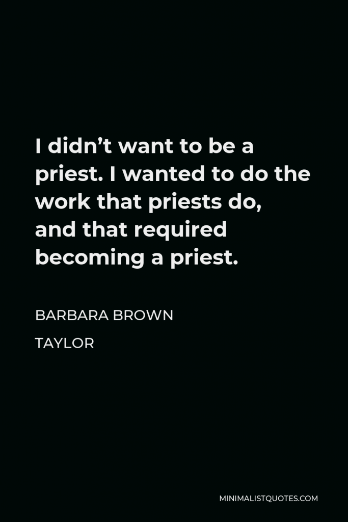 Barbara Brown Taylor Quote - I didn’t want to be a priest. I wanted to do the work that priests do, and that required becoming a priest.