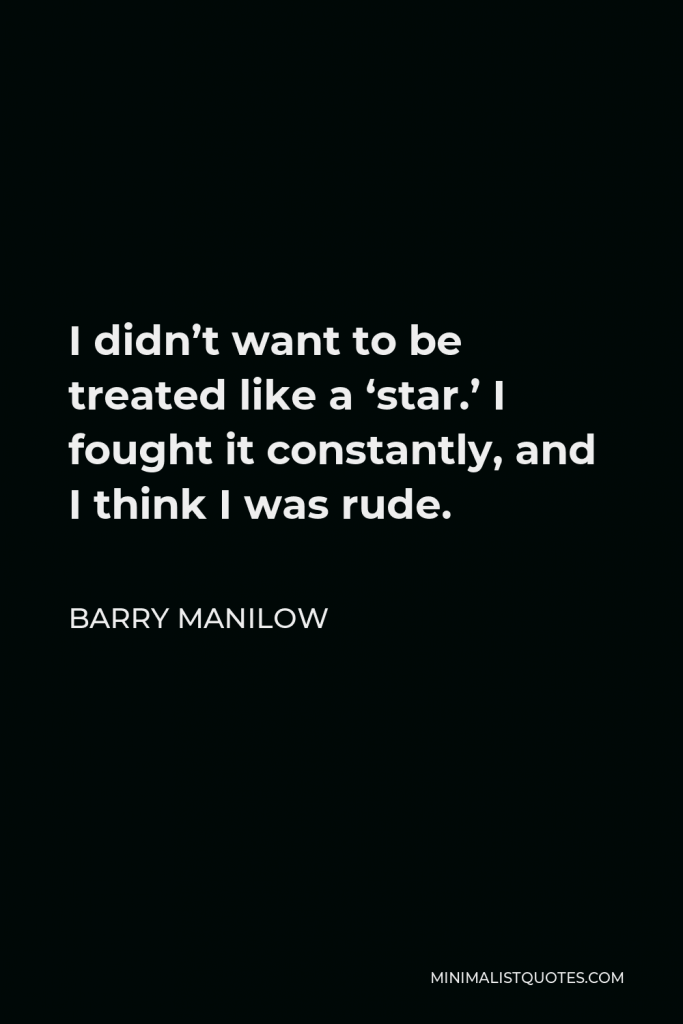 Barry Manilow Quote - I didn’t want to be treated like a ‘star.’ I fought it constantly, and I think I was rude.
