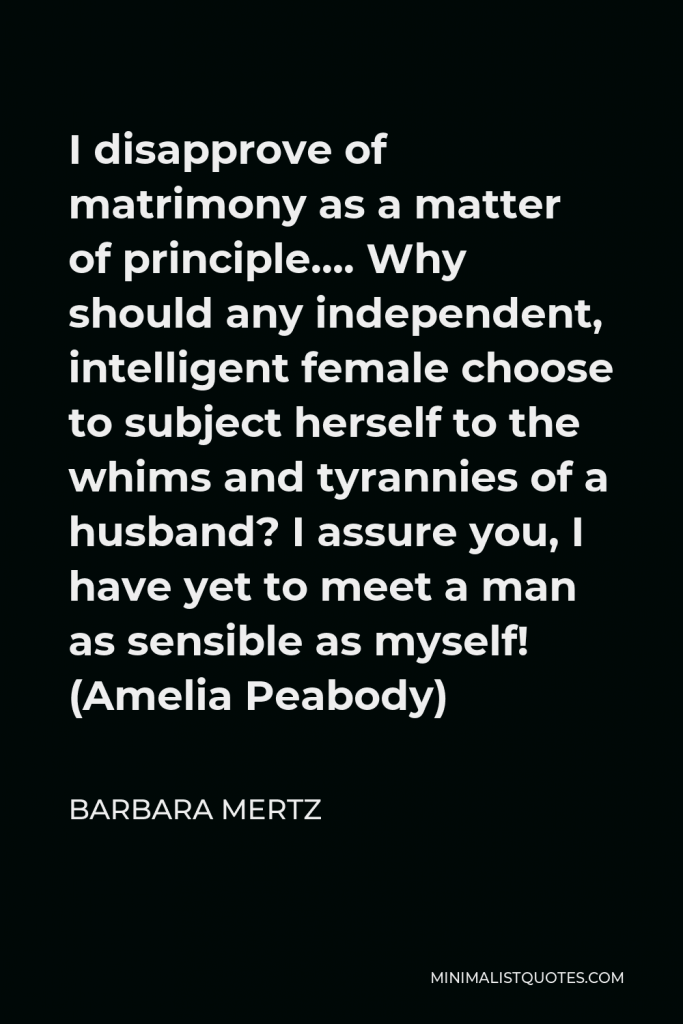 Barbara Mertz Quote - I disapprove of matrimony as a matter of principle…. Why should any independent, intelligent female choose to subject herself to the whims and tyrannies of a husband? I assure you, I have yet to meet a man as sensible as myself! (Amelia Peabody)