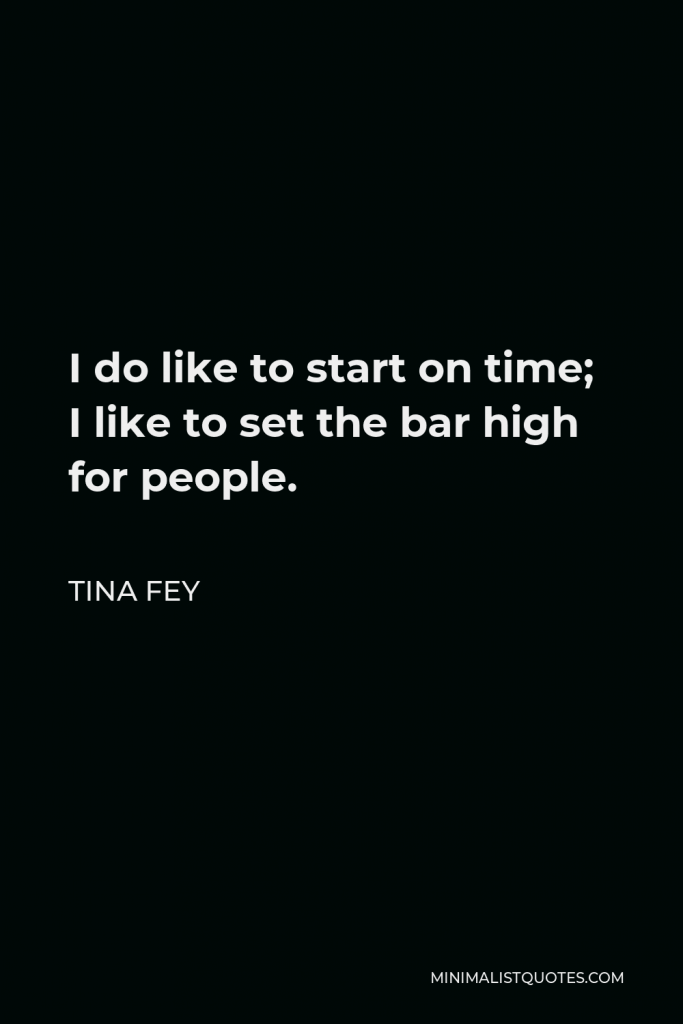 Tina Fey Quote - I do like to start on time; I like to set the bar high for people.