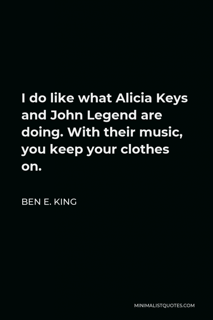 Ben E. King Quote - I do like what Alicia Keys and John Legend are doing. With their music, you keep your clothes on.