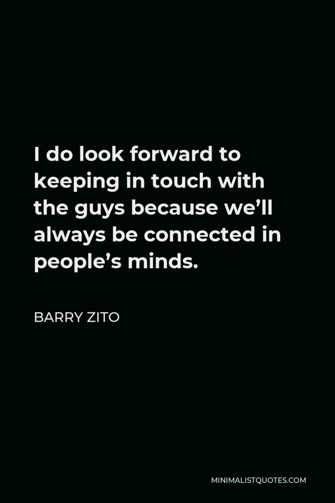 Barry Zito Quote - I do look forward to keeping in touch with the guys because we’ll always be connected in people’s minds.