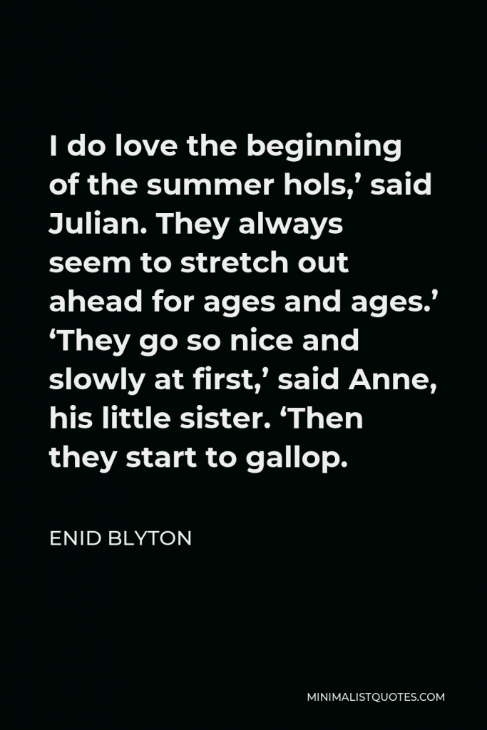 Enid Blyton Quote - I do love the beginning of the summer hols,’ said Julian. They always seem to stretch out ahead for ages and ages.’ ‘They go so nice and slowly at first,’ said Anne, his little sister. ‘Then they start to gallop.