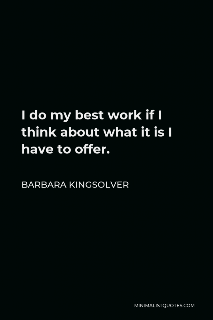 Barbara Kingsolver Quote - I do my best work if I think about what it is I have to offer.
