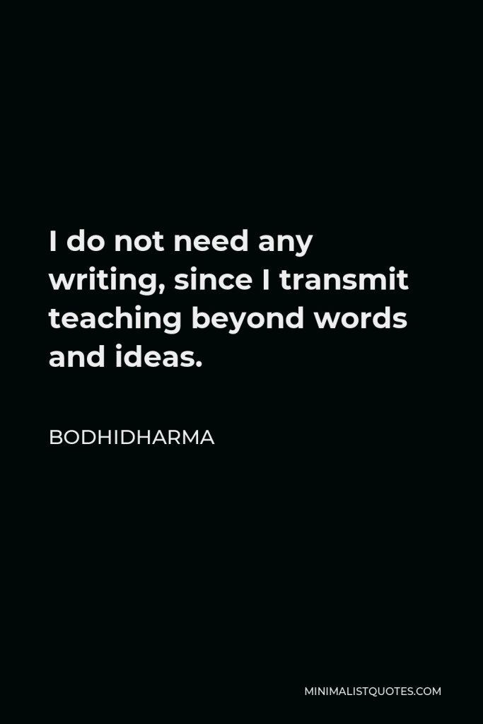 Bodhidharma Quote - I do not need any writing, since I transmit teaching beyond words and ideas.