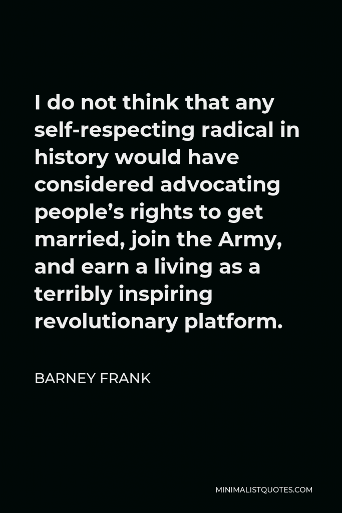 Barney Frank Quote - I do not think that any self-respecting radical in history would have considered advocating people’s rights to get married, join the Army, and earn a living as a terribly inspiring revolutionary platform.
