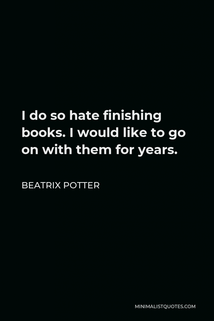 Beatrix Potter Quote - I do so hate finishing books. I would like to go on with them for years.