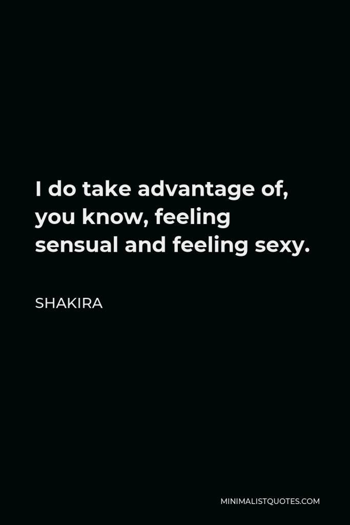 Shakira Quote - I do take advantage of, you know, feeling sensual and feeling sexy.
