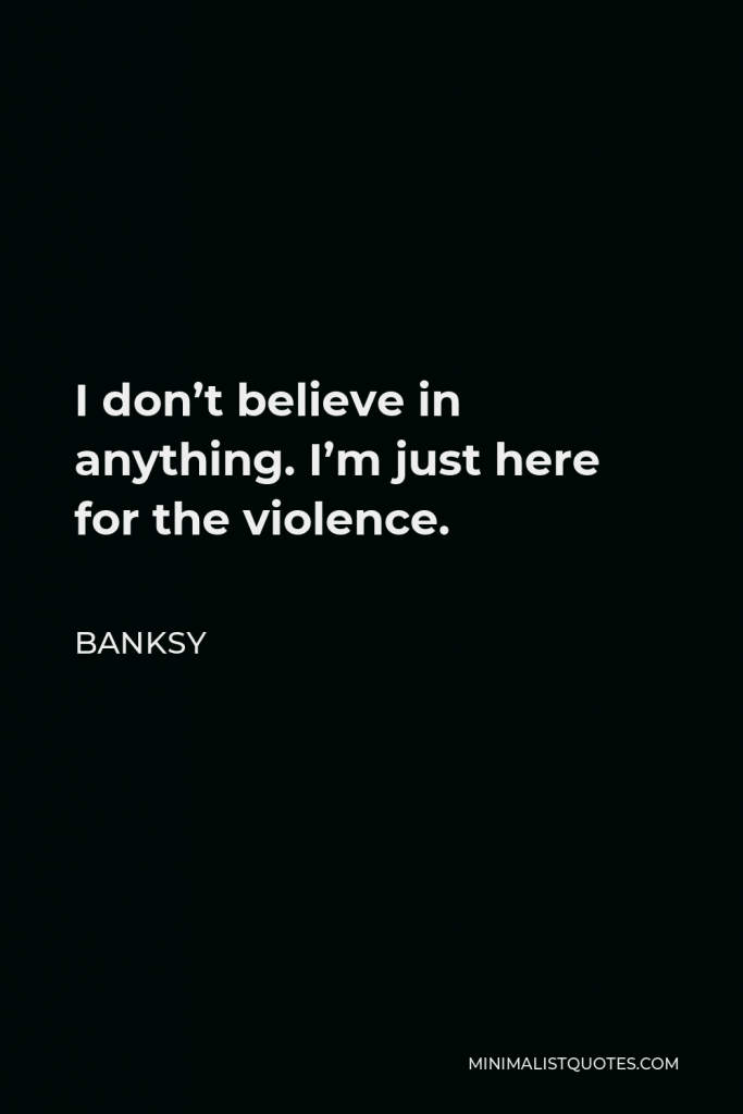 Banksy Quote - I don’t believe in anything. I’m just here for the violence.