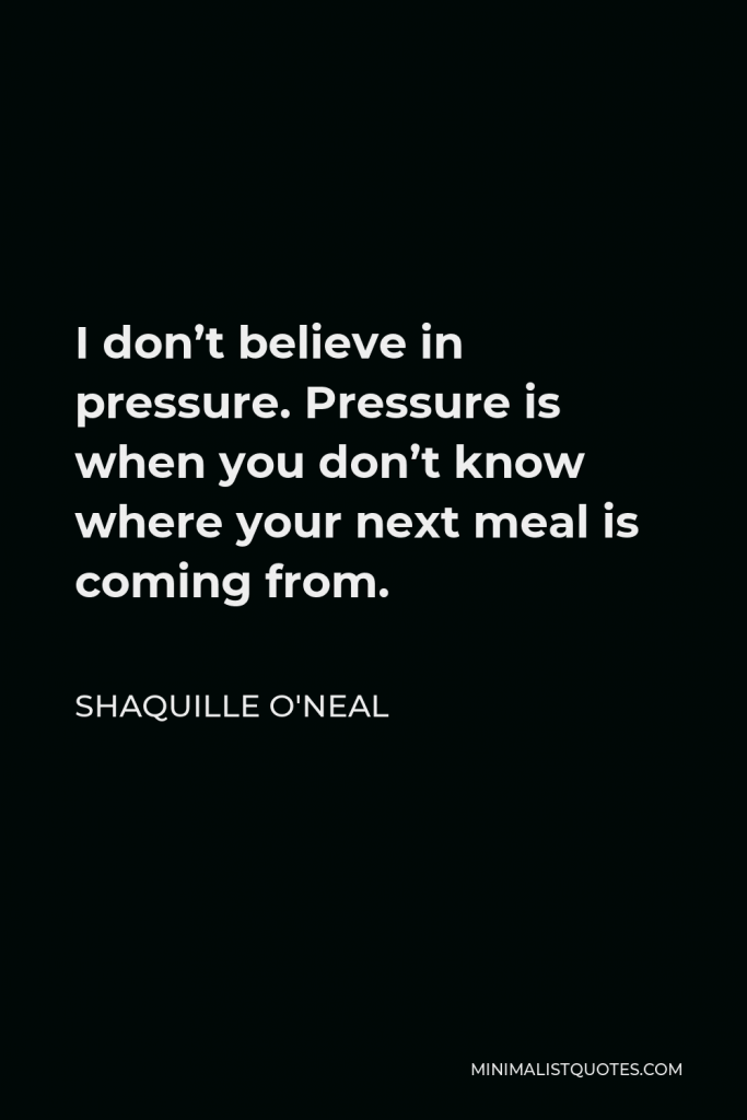 Shaquille O'Neal Quote - I don’t believe in pressure. Pressure is when you don’t know where your next meal is coming from.
