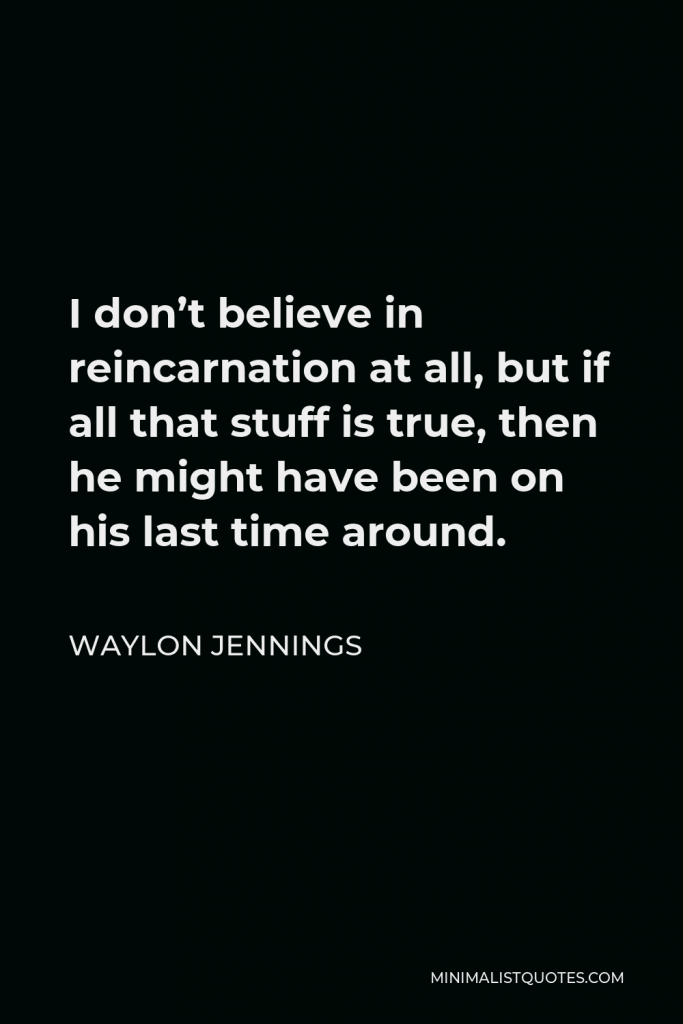 Waylon Jennings Quote - I don’t believe in reincarnation at all, but if all that stuff is true, then he might have been on his last time around.