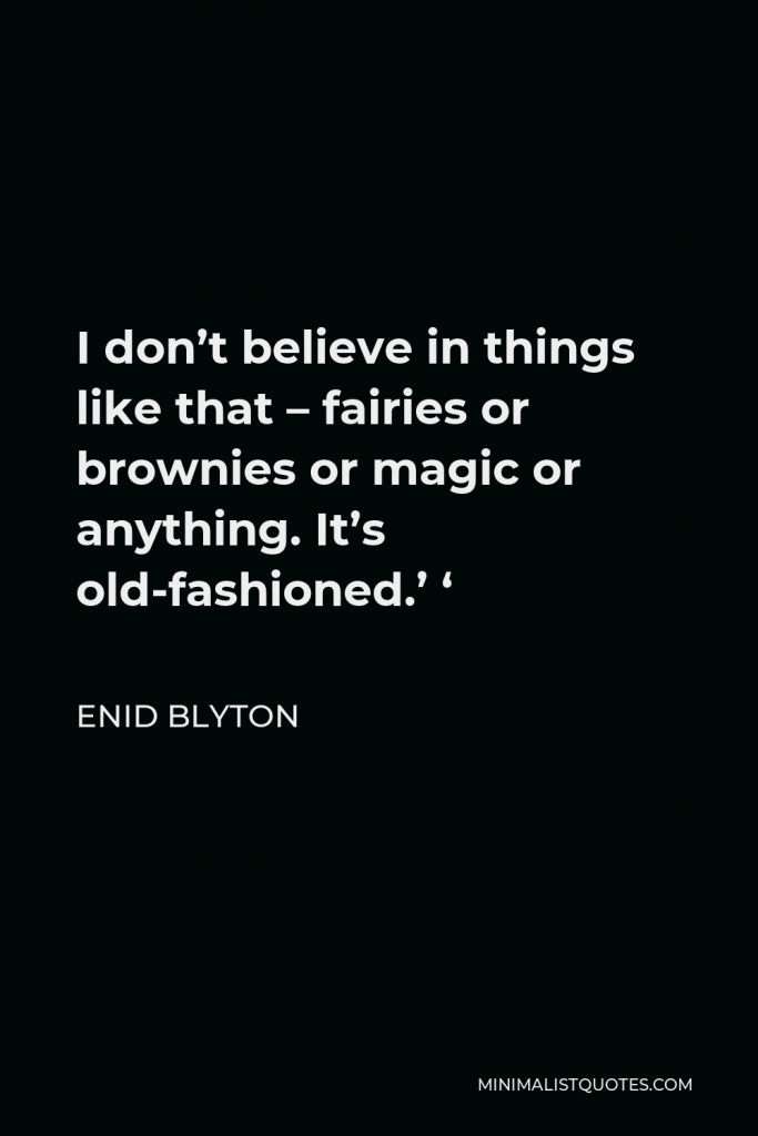 Enid Blyton Quote - I don’t believe in things like that – fairies or brownies or magic or anything. It’s old-fashioned.’ ‘