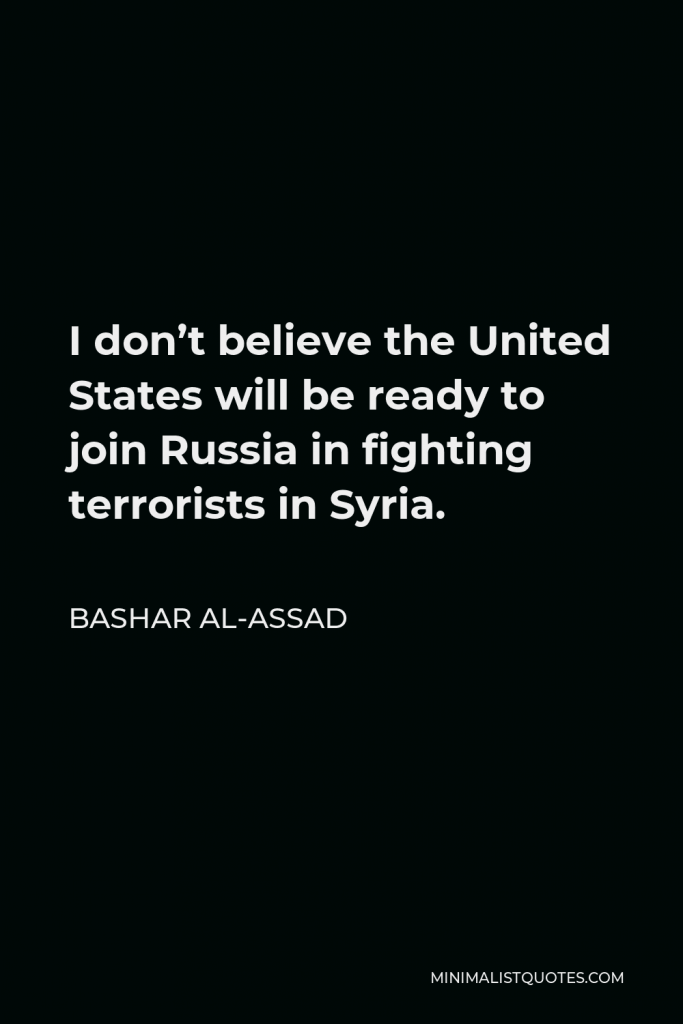 Bashar al-Assad Quote - I don’t believe the United States will be ready to join Russia in fighting terrorists in Syria.
