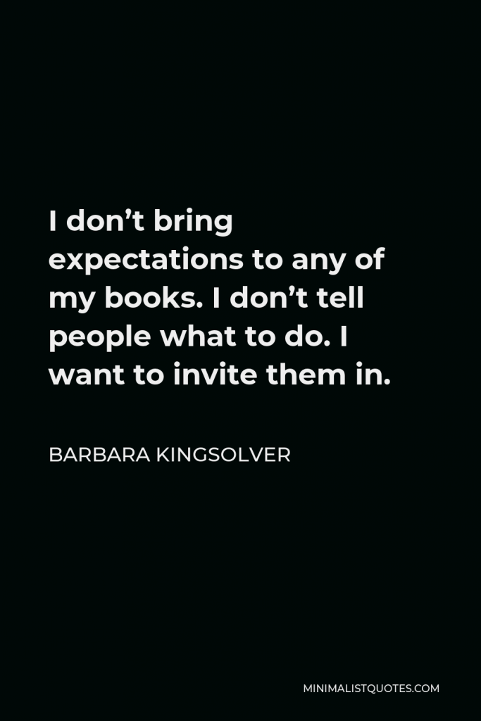 Barbara Kingsolver Quote - I don’t bring expectations to any of my books. I don’t tell people what to do. I want to invite them in.