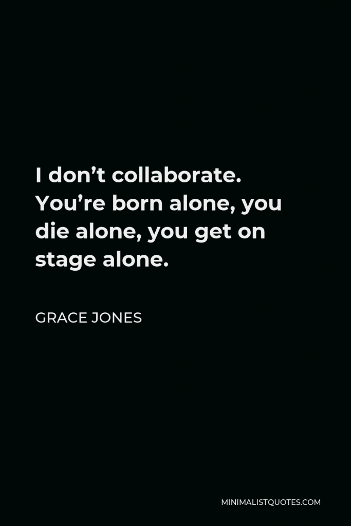 Grace Jones Quote - I don’t collaborate. You’re born alone, you die alone, you get on stage alone.