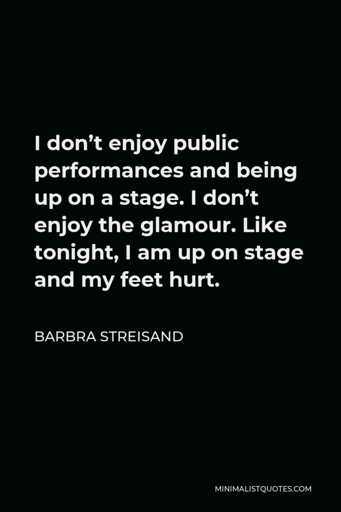 Barbra Streisand Quote - I don’t enjoy public performances and being up on a stage. I don’t enjoy the glamour. Like tonight, I am up on stage and my feet hurt.
