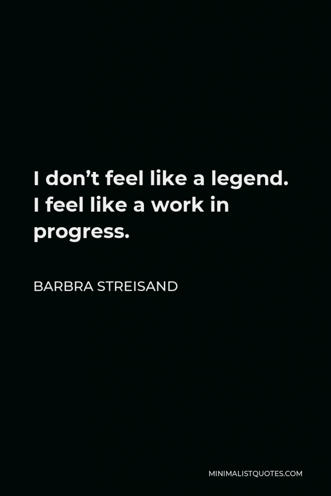 Barbra Streisand Quote - I don’t feel like a legend. I feel like a work in progress.