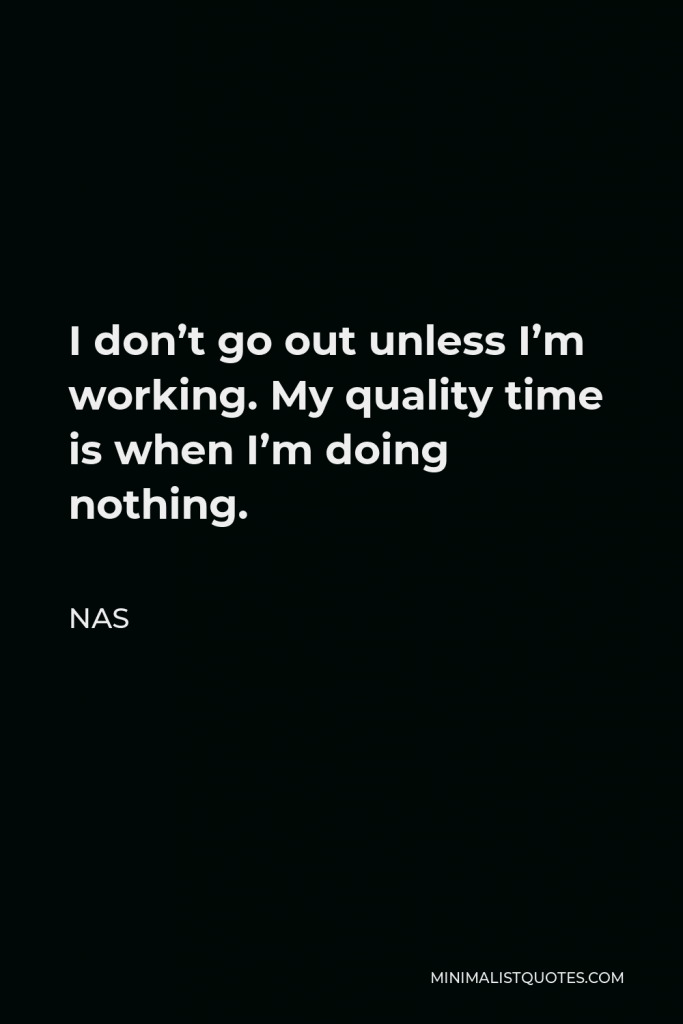 Nas Quote - I don’t go out unless I’m working. My quality time is when I’m doing nothing.