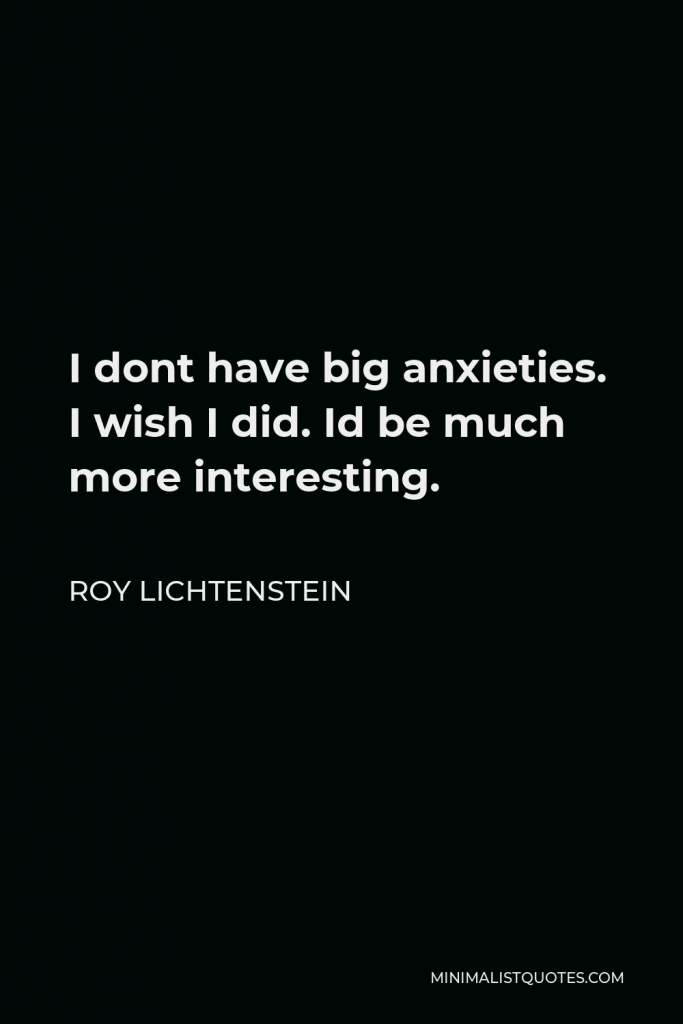Roy Lichtenstein Quote - I dont have big anxieties. I wish I did. Id be much more interesting.