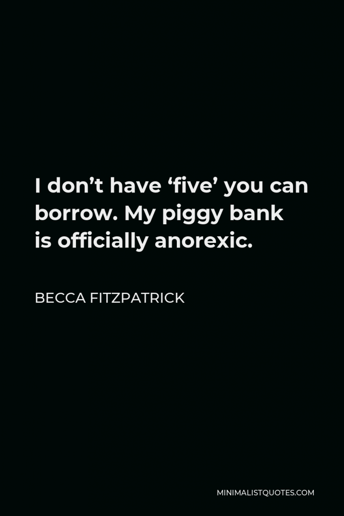 Becca Fitzpatrick Quote - I don’t have ‘five’ you can borrow. My piggy bank is officially anorexic.