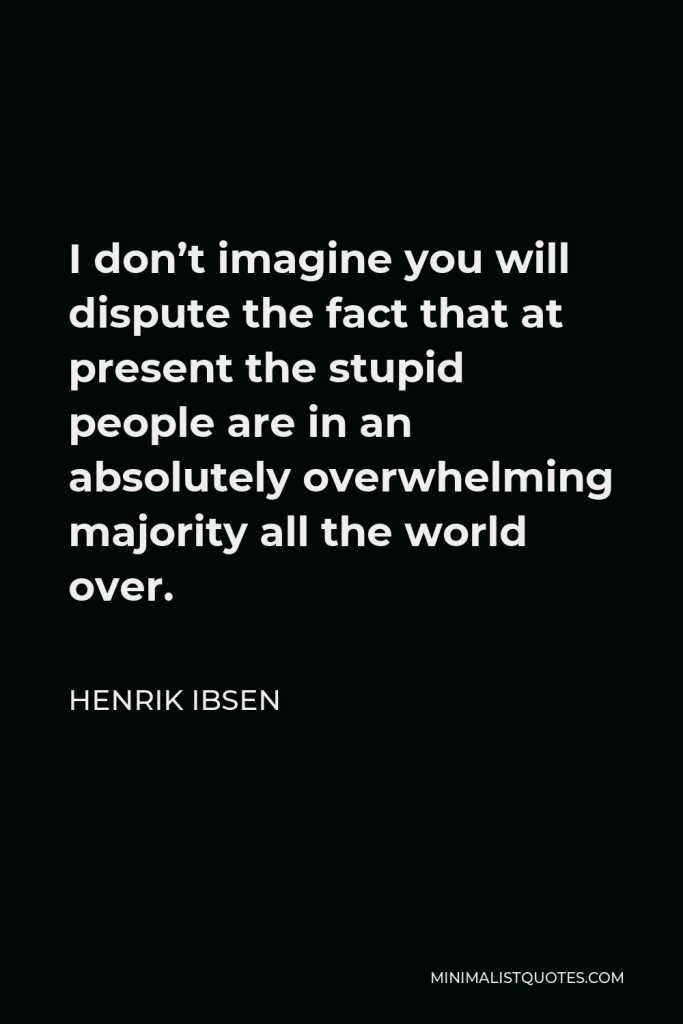 Henrik Ibsen Quote - I don’t imagine you will dispute the fact that at present the stupid people are in an absolutely overwhelming majority all the world over.