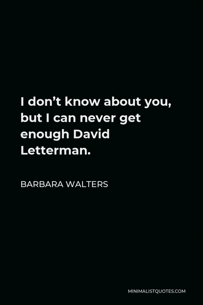 Barbara Walters Quote - I don’t know about you, but I can never get enough David Letterman.