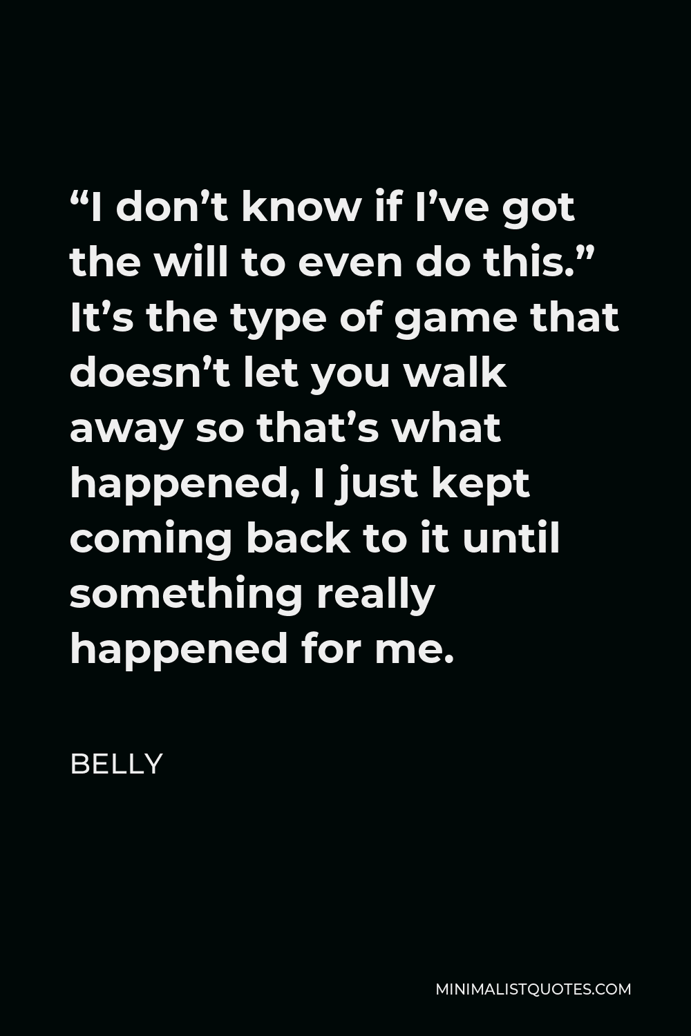 Belly Quote - “I don’t know if I’ve got the will to even do this.” It’s the type of game that doesn’t let you walk away so that’s what happened, I just kept coming back to it until something really happened for me.