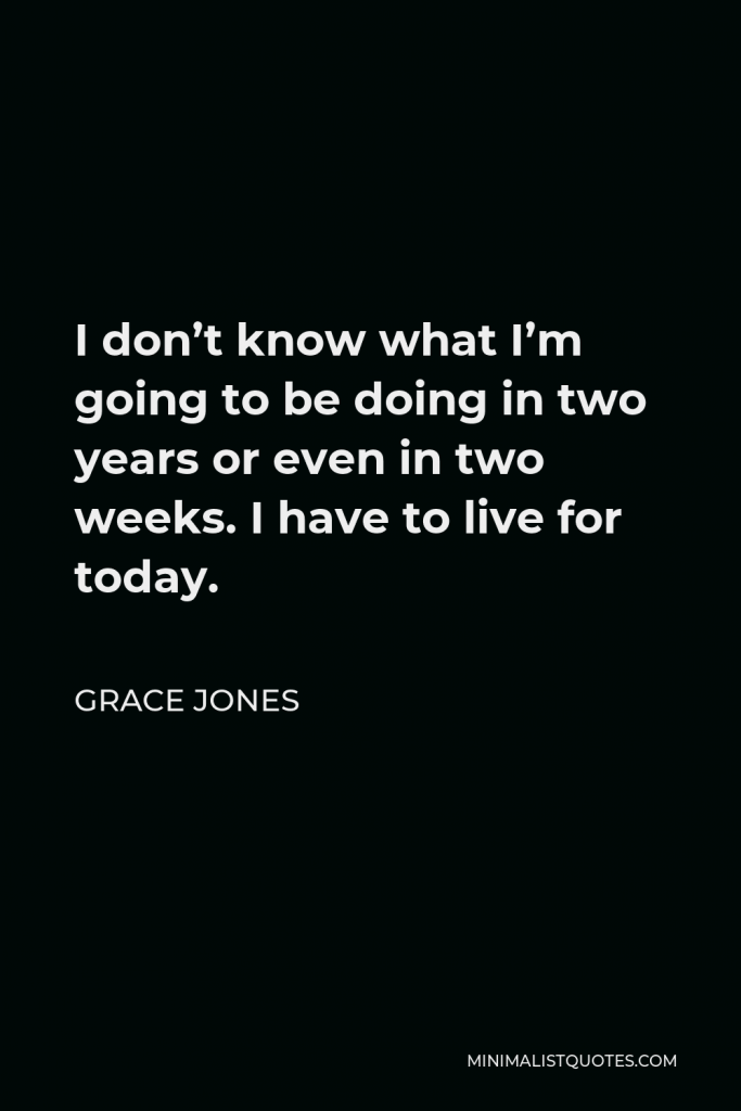 Grace Jones Quote - I don’t know what I’m going to be doing in two years or even in two weeks. I have to live for today.