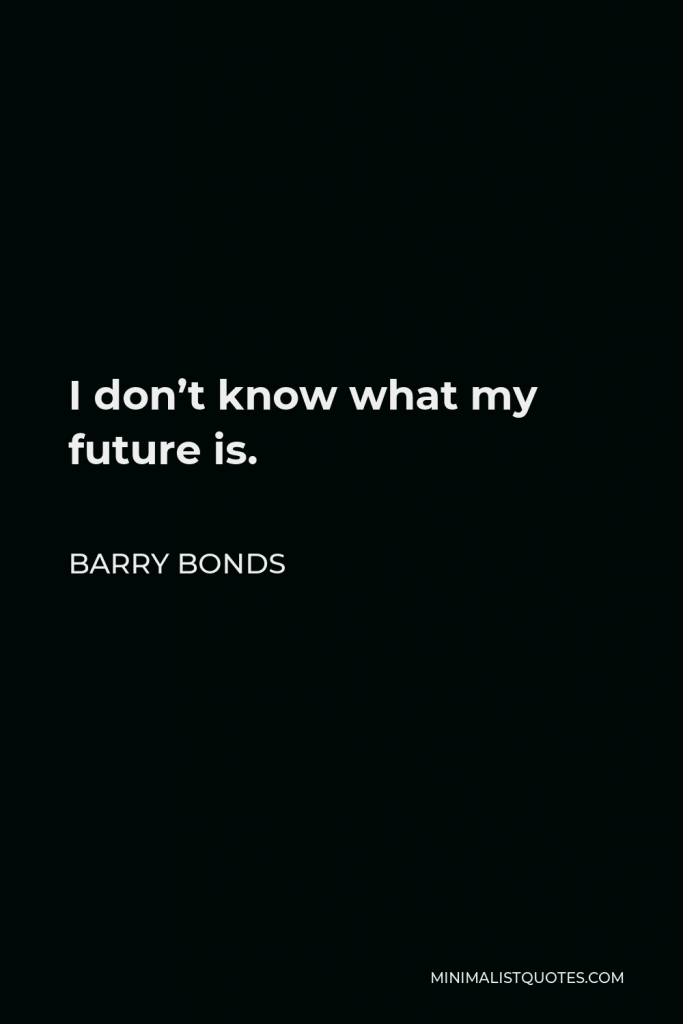 Barry Bonds Quote - I don’t know what my future is.