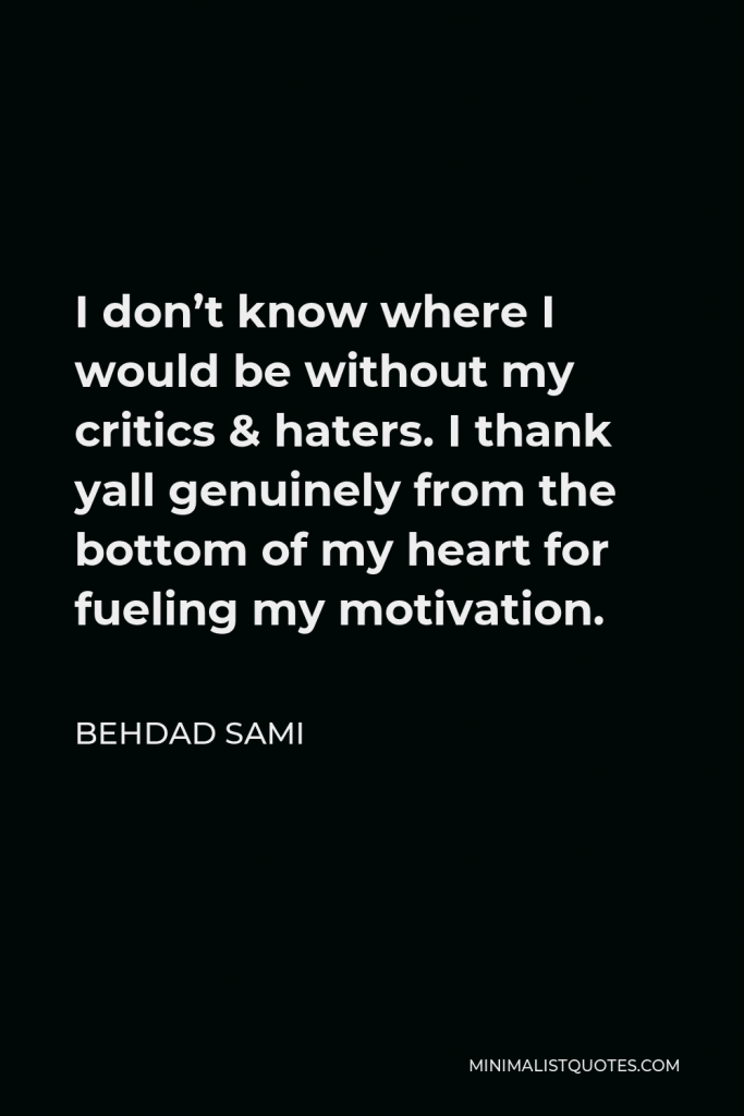 Behdad Sami Quote - I don’t know where I would be without my critics & haters. I thank yall genuinely from the bottom of my heart for fueling my motivation.