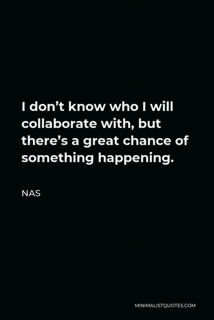 Nas Quote - I don’t know who I will collaborate with, but there’s a great chance of something happening.