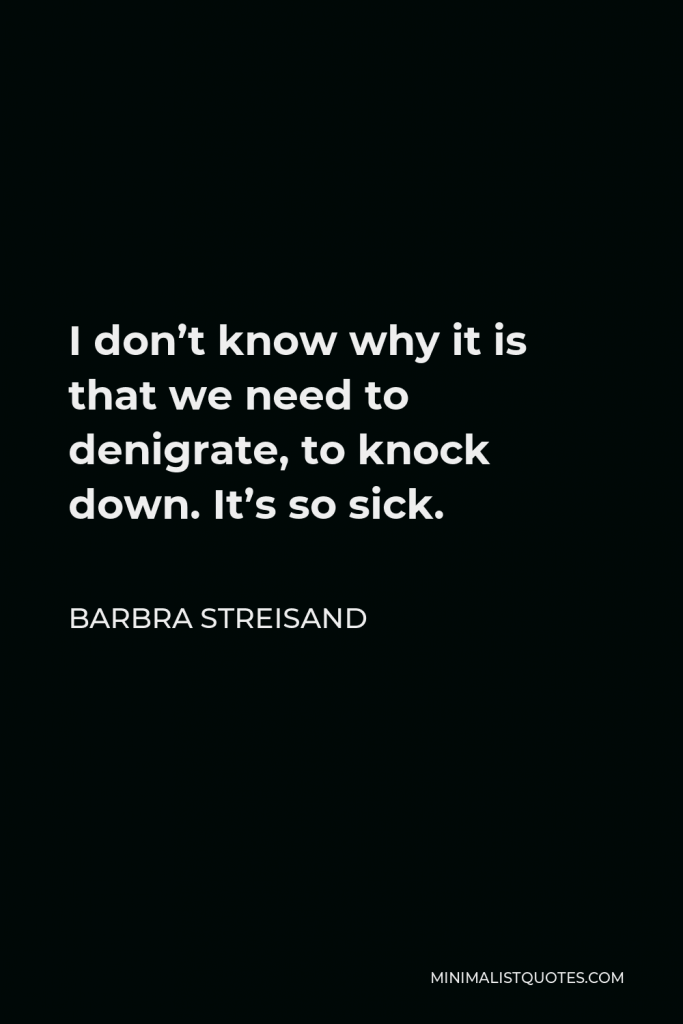 Barbra Streisand Quote - I don’t know why it is that we need to denigrate, to knock down. It’s so sick.