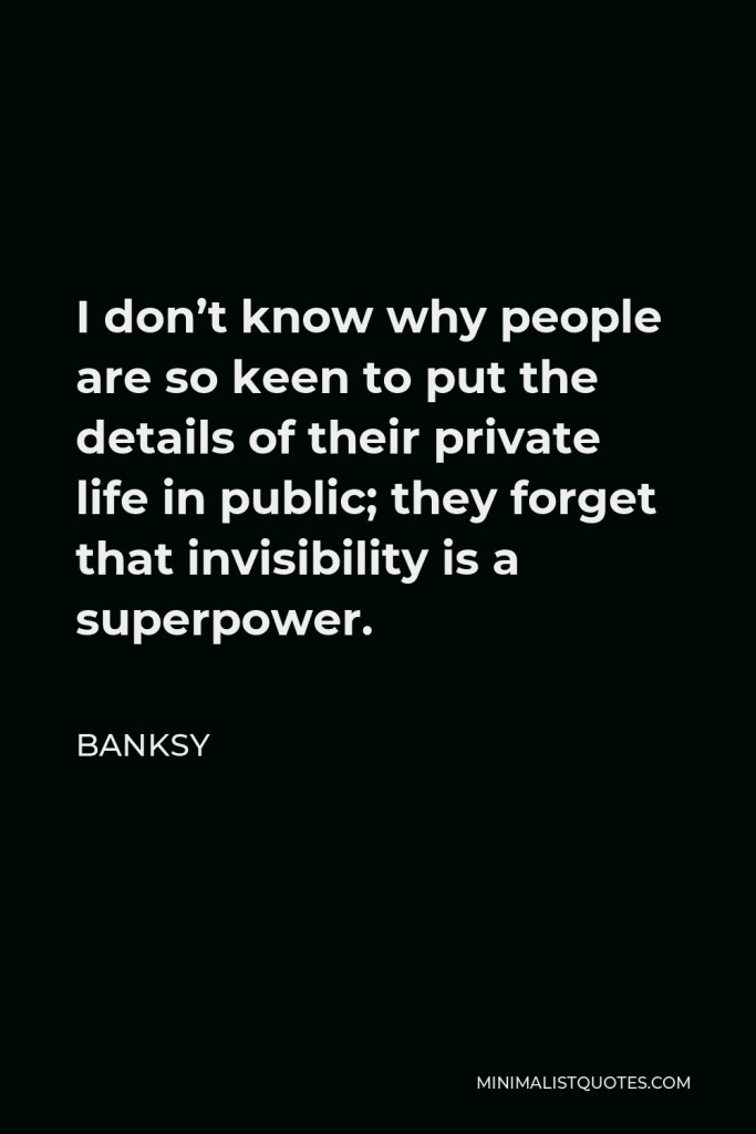 Banksy Quote - I don’t know why people are so keen to put the details of their private life in public; they forget that invisibility is a superpower.