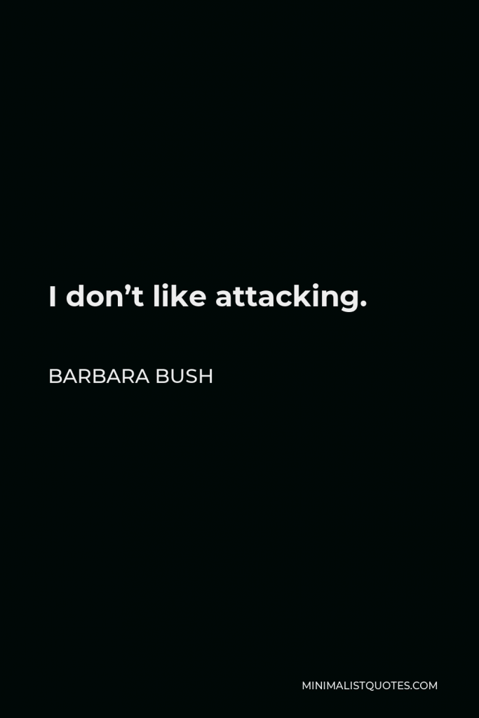 Barbara Bush Quote - I don’t like attacking.