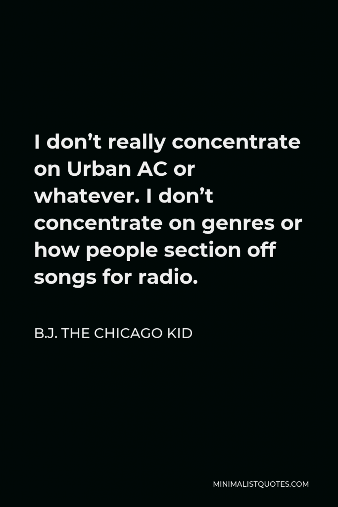B.J. The Chicago Kid Quote - I don’t really concentrate on Urban AC or whatever. I don’t concentrate on genres or how people section off songs for radio.