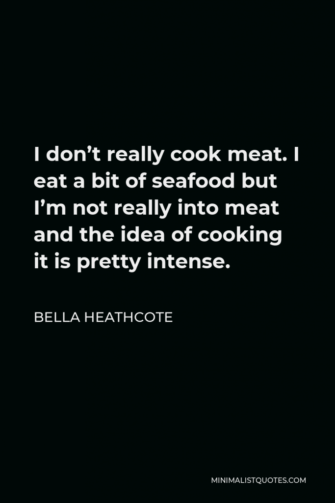 Bella Heathcote Quote - I don’t really cook meat. I eat a bit of seafood but I’m not really into meat and the idea of cooking it is pretty intense.